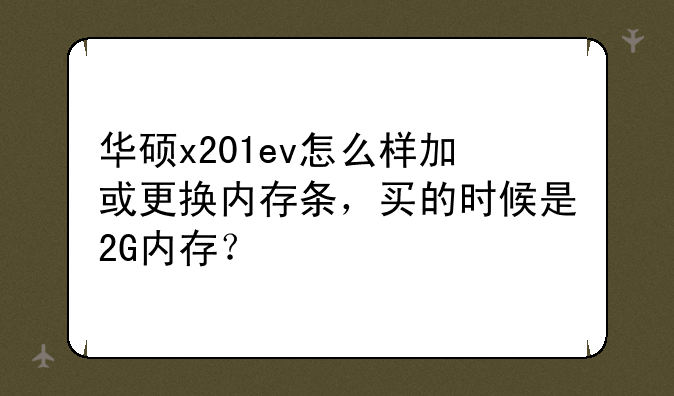 华硕x201ev怎么样加或更换内存条，买的时候是2G内存？