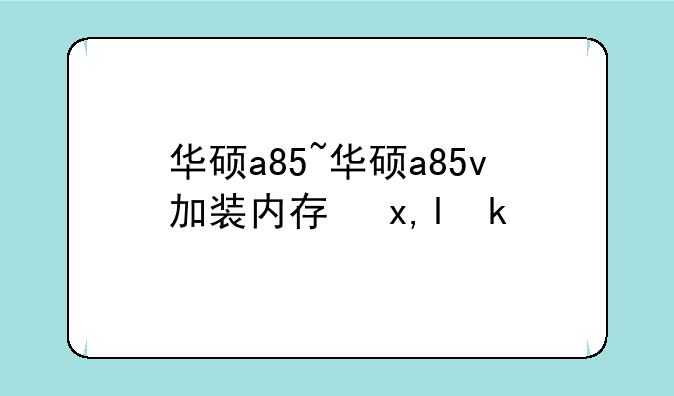 华硕a85~华硕a85v加装内存参数