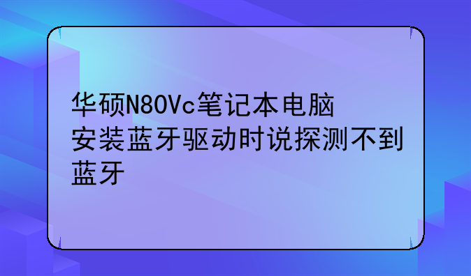 华硕N80Vc笔记本电脑安装蓝牙驱动时说探测不到蓝牙