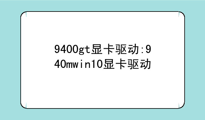 9400gt显卡驱动:940mwin10显卡驱动