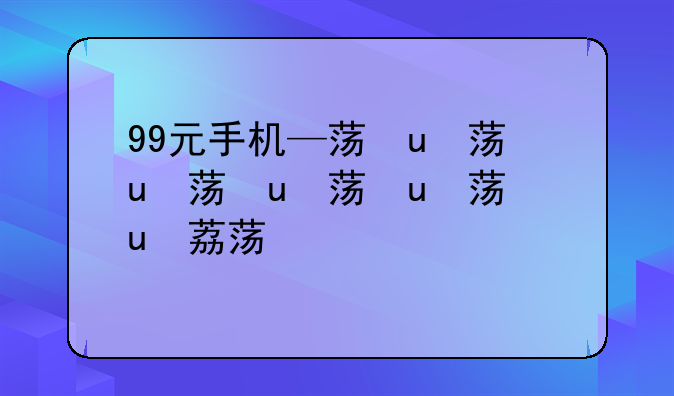 99元手机—荣耀699元手机