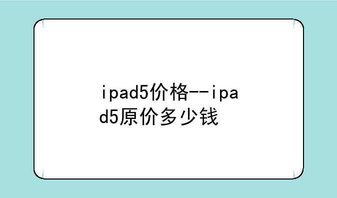 ipad5价格--ipad5原价多少钱