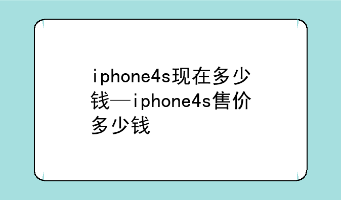 iphone4s现在多少钱—iphone4s售价多少钱