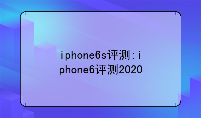 iphone6s评测:iphone6评测2020