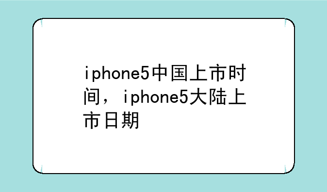 iphone5中国上市时间，iphone5大陆上市日期