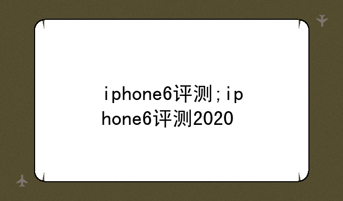 iphone6评测;iphone6评测2020