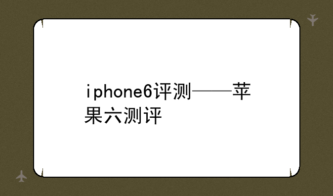 iphone6评测——苹果六测评