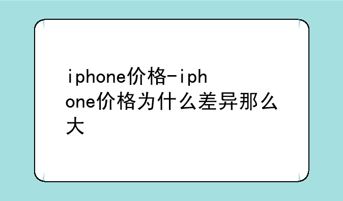 iphone价格-iphone价格为什么差异那么大