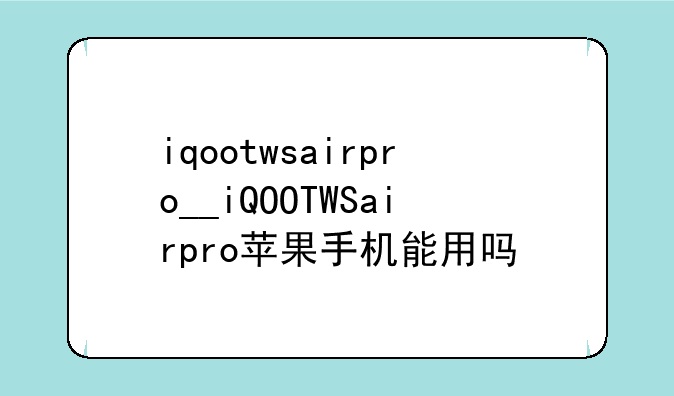 iqootwsairpro__iQOOTWSairpro苹果手机能用吗