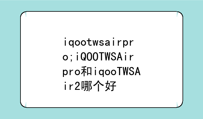 iqootwsairpro;iQOOTWSAirpro和iqooTWSAir2哪个好