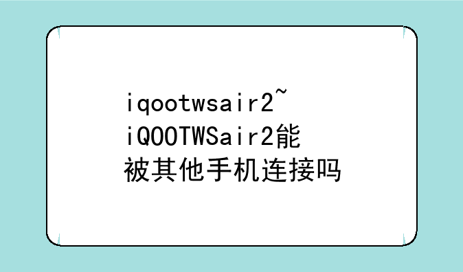 iqootwsair2~iQOOTWSair2能被其他手机连接吗