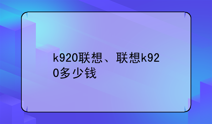 k920联想、联想k920多少钱