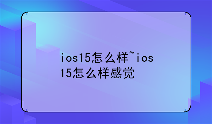 ios15怎么样~ios15怎么样感觉
